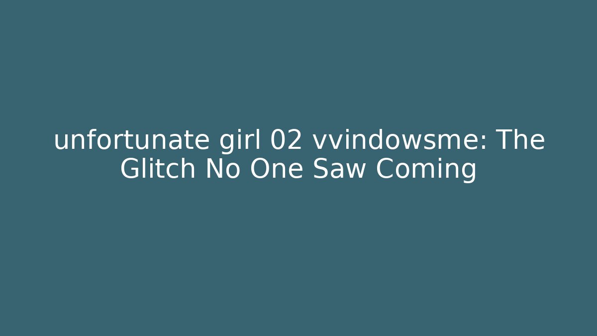 unfortunate girl 02 vvindowsme: The Glitch No One Saw Coming