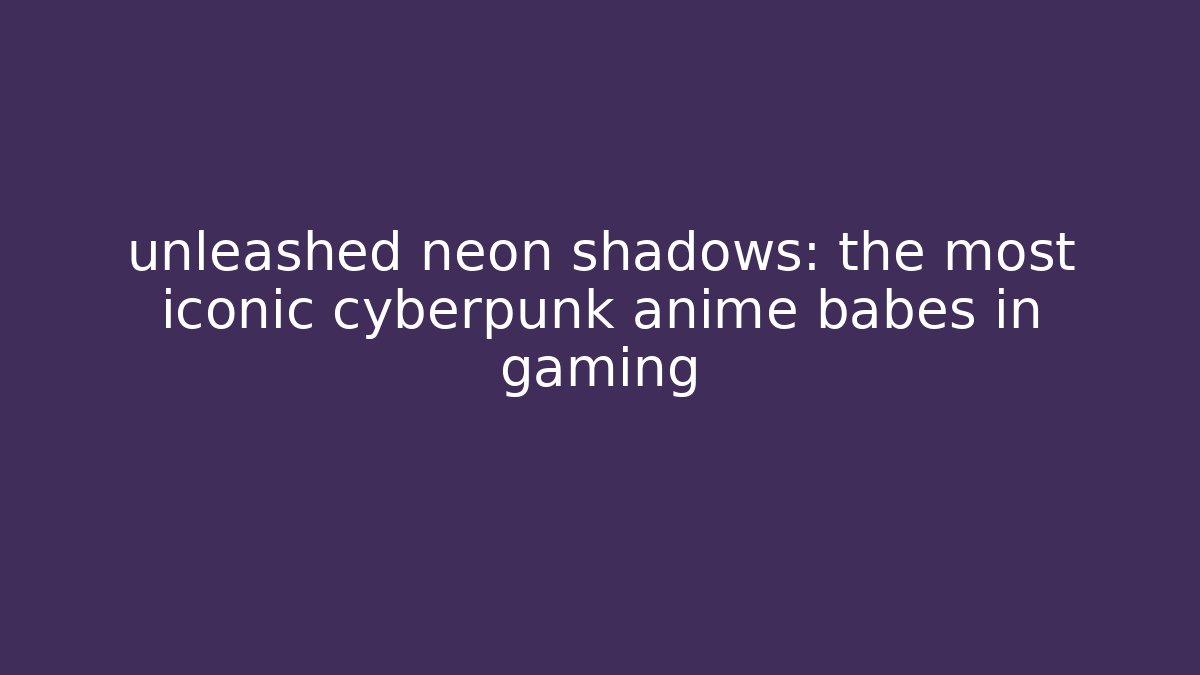 unleashed neon shadows: the most iconic cyberpunk anime babes in gaming