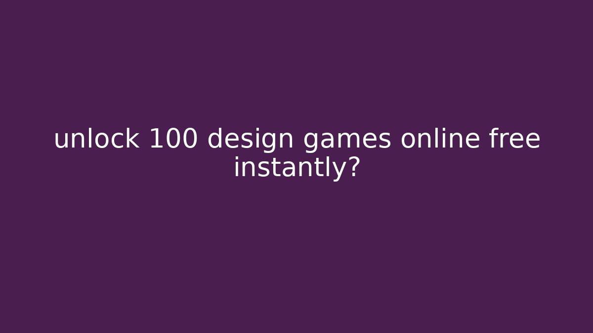 unlock 100+ design games online free instantly?