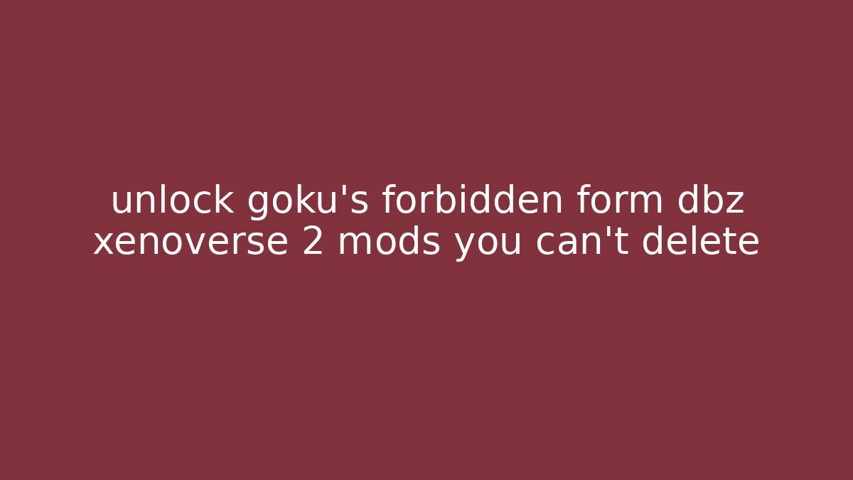 unlock goku's forbidden form dbz xenoverse 2 mods you can't delete