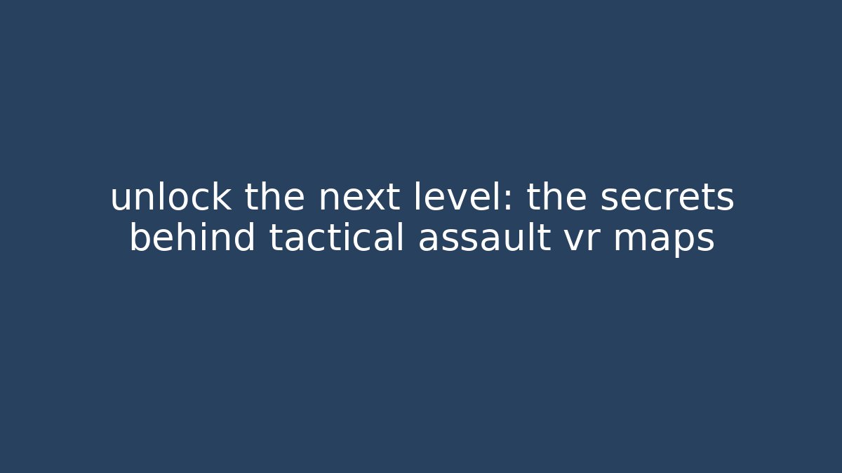unlock the next level: the secrets behind tactical assault vr maps