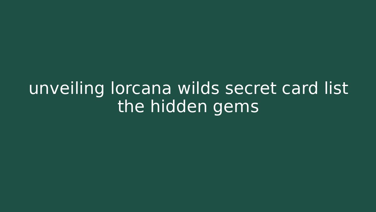 unveiling lorcana wilds secret card list the hidden gems