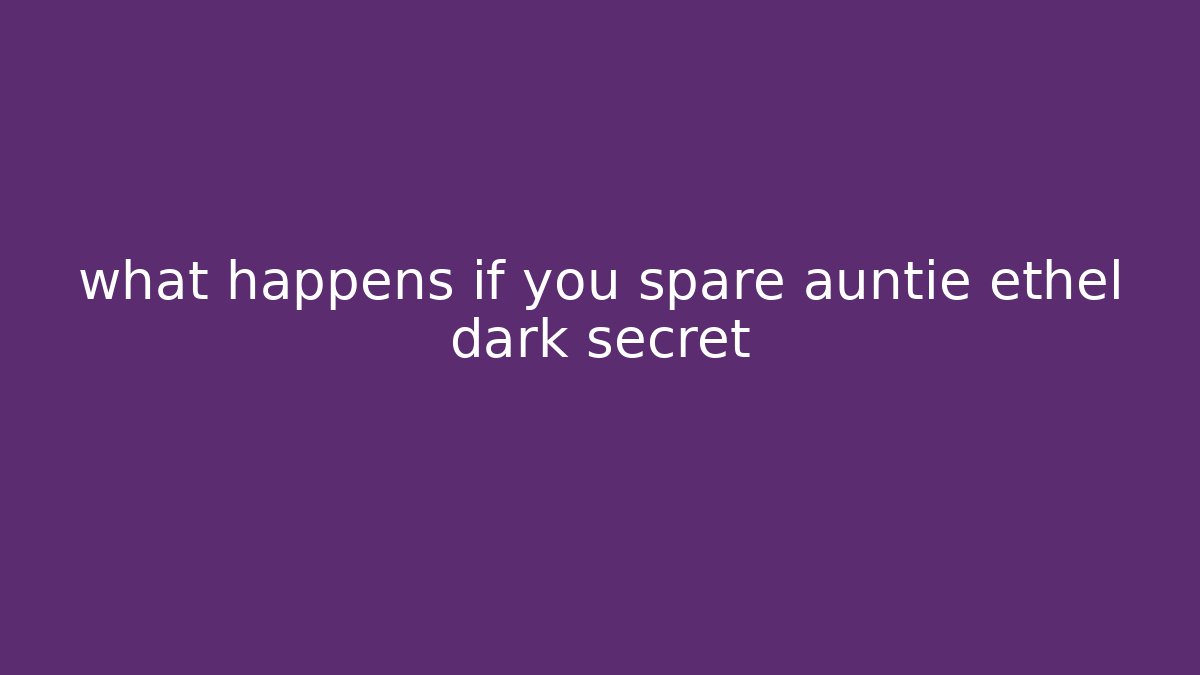 what happens if you spare auntie ethel dark secret