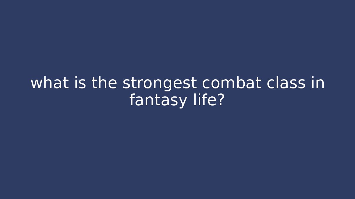 what is the strongest combat class in fantasy life?