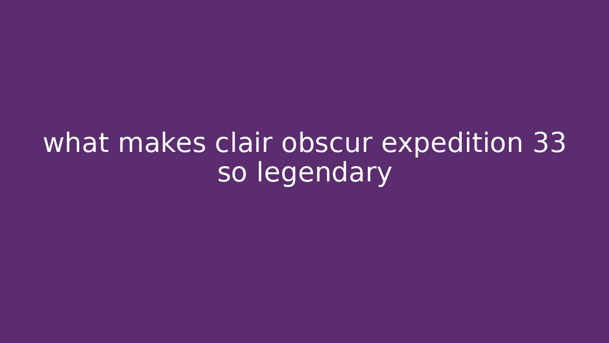 what makes clair obscur expedition 33 so legendary
