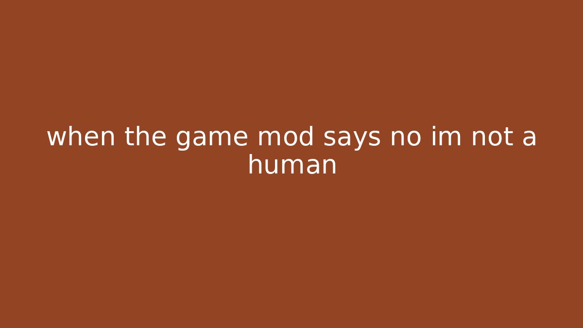 when the game mod says no im not a human