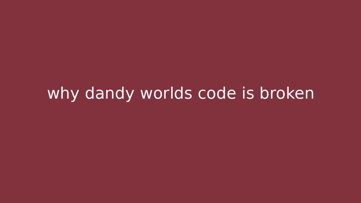 why dandy worlds code is broken