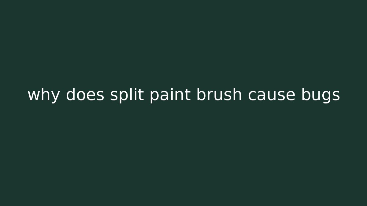 why does split paint brush cause bugs