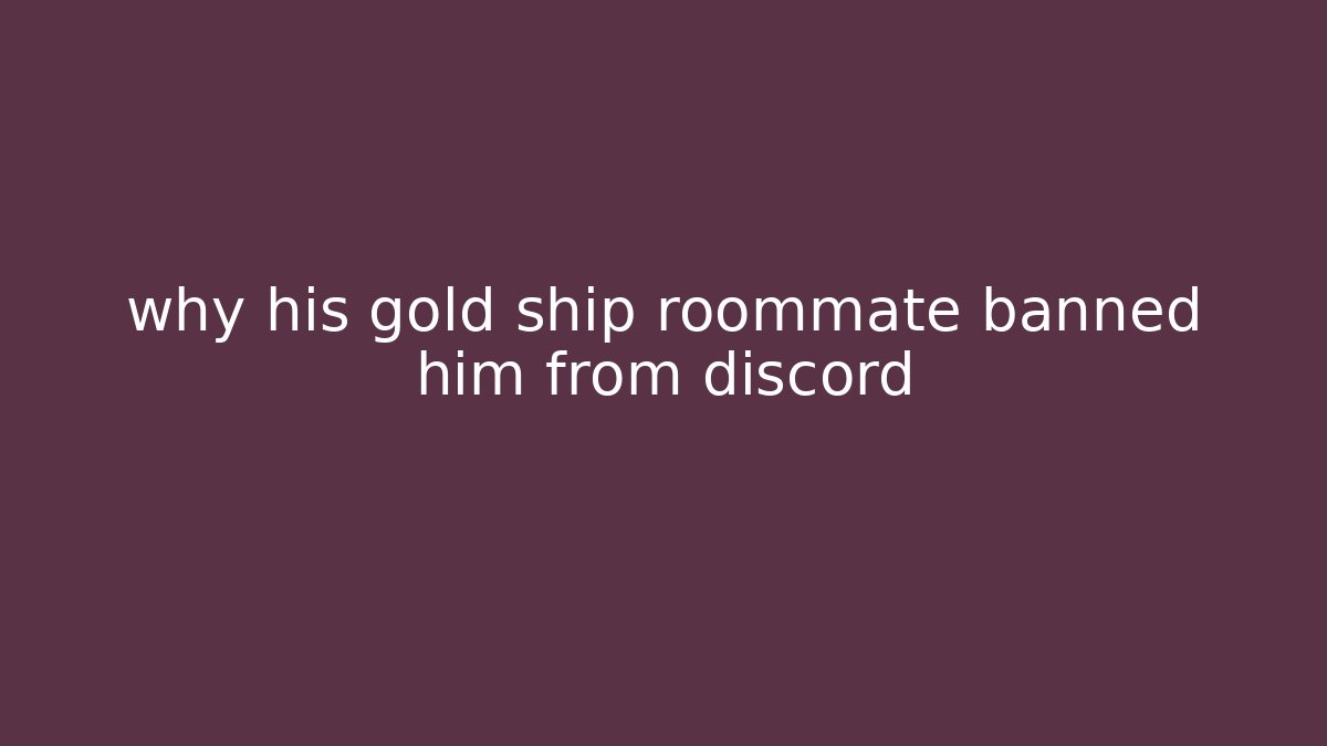 why his gold ship roommate banned him from discord