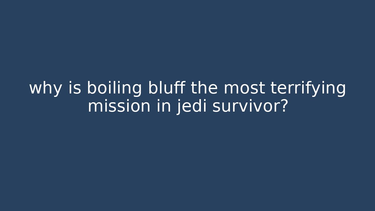why is boiling bluff the most terrifying mission in jedi survivor?