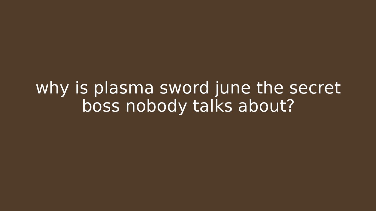 why is plasma sword june the secret boss nobody talks about?