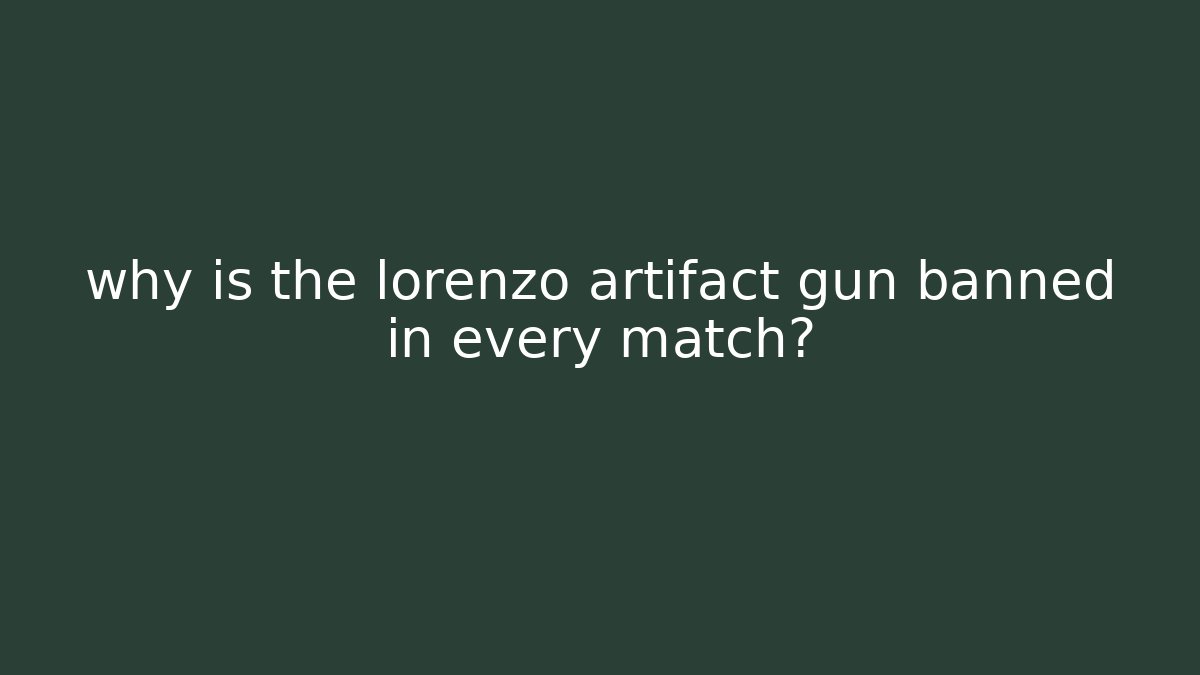 why is the lorenzo artifact gun banned in every match?