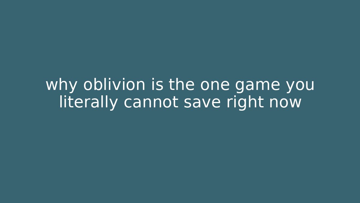why oblivion is the one game you literally cannot save right now