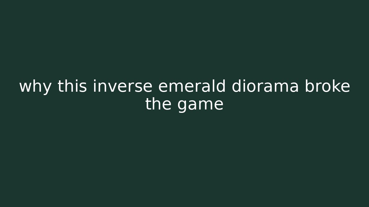 why this inverse emerald diorama broke the game