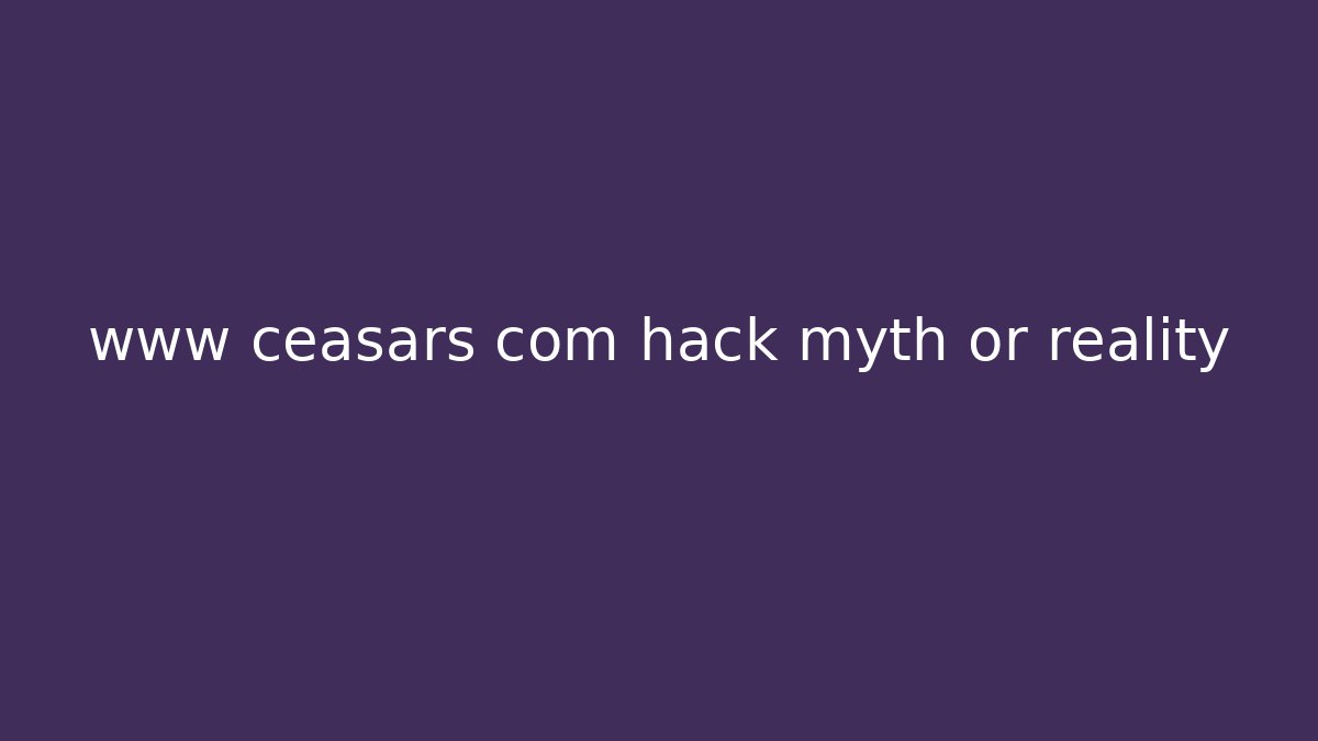 www ceasars com hack myth or reality
