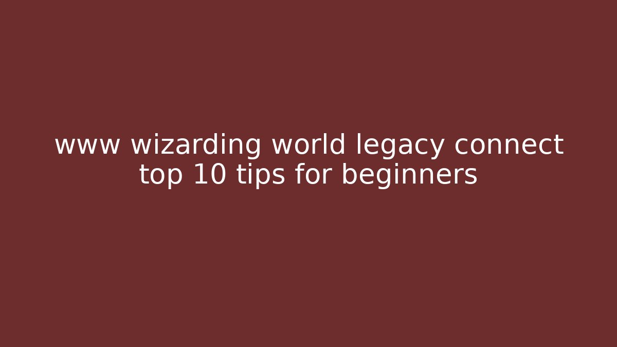 www wizarding world legacy connect top 10 tips for beginners