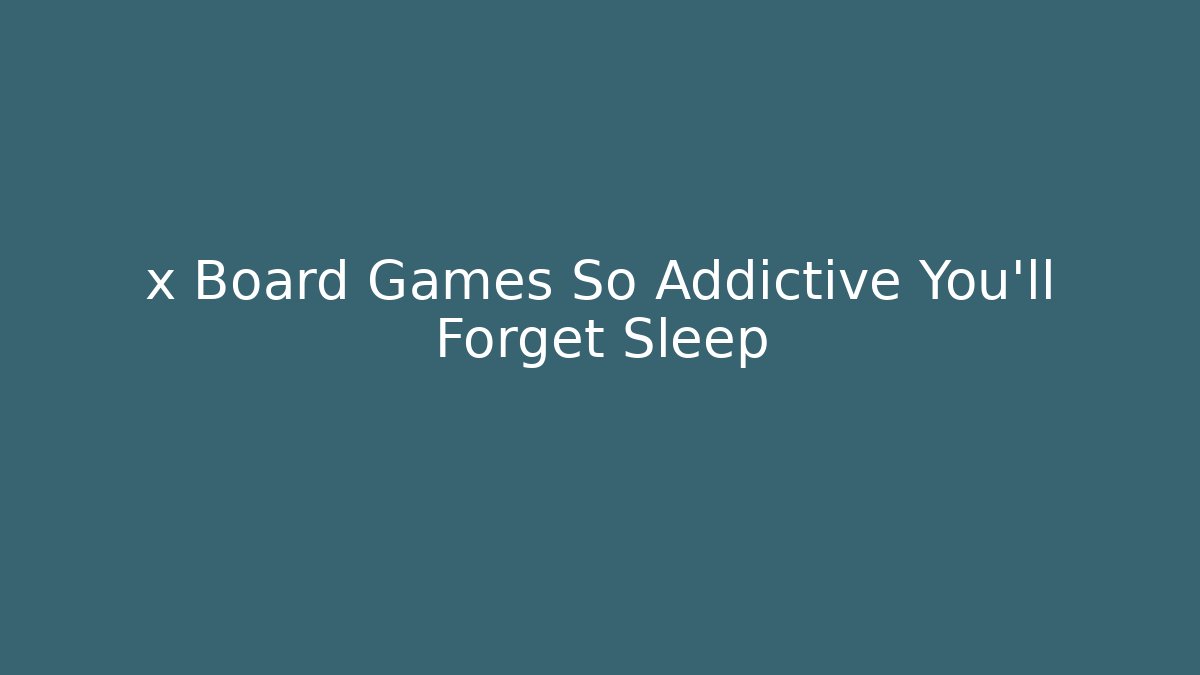 x Board Games So Addictive You’ll Forget Sleep