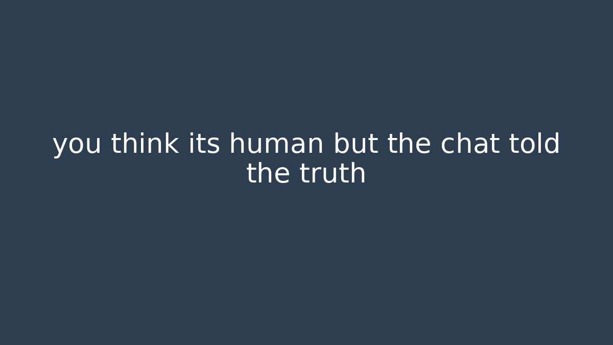 you think its human but the chat told the truth