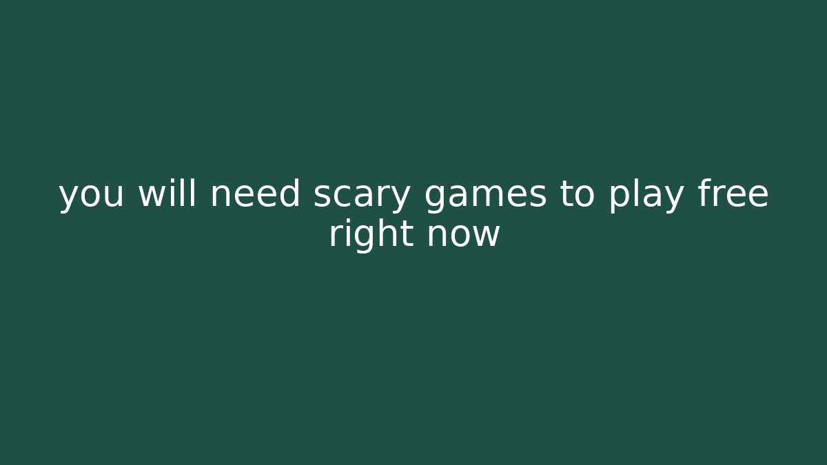you will need scary games to play free right now