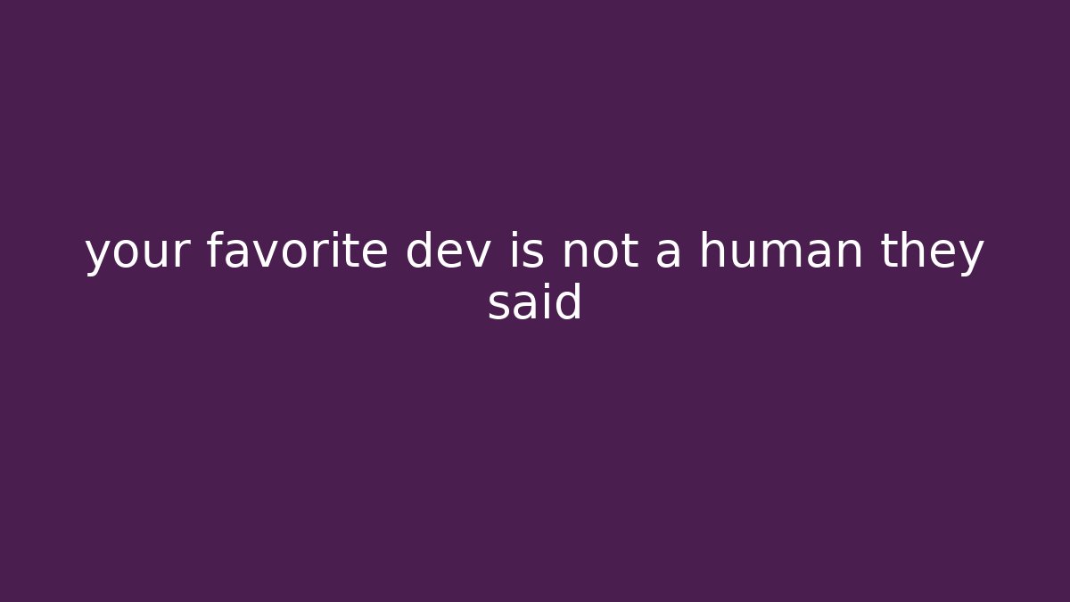 your favorite dev is not a human they said